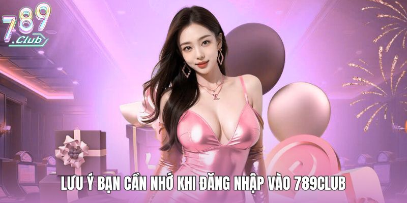 Lưu ý bạn cần nhớ khi đăng nhập vào 789club