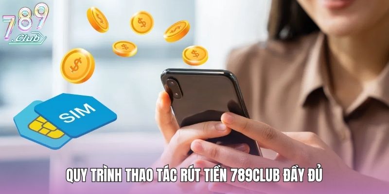 Quy trình thao tác rút tiền 789club đầy đủ