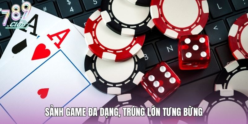 Sảnh game đa dạng, trúng lớn tưng bừng